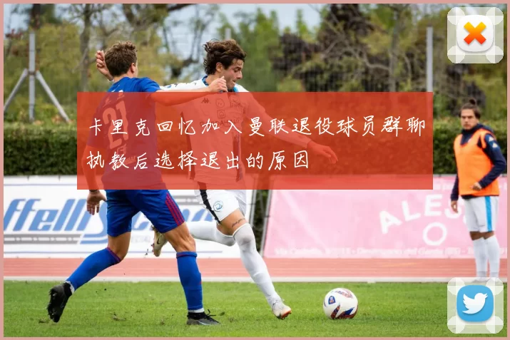 卡里克回忆加入曼联退役球员群聊执教后选择退出的原因
