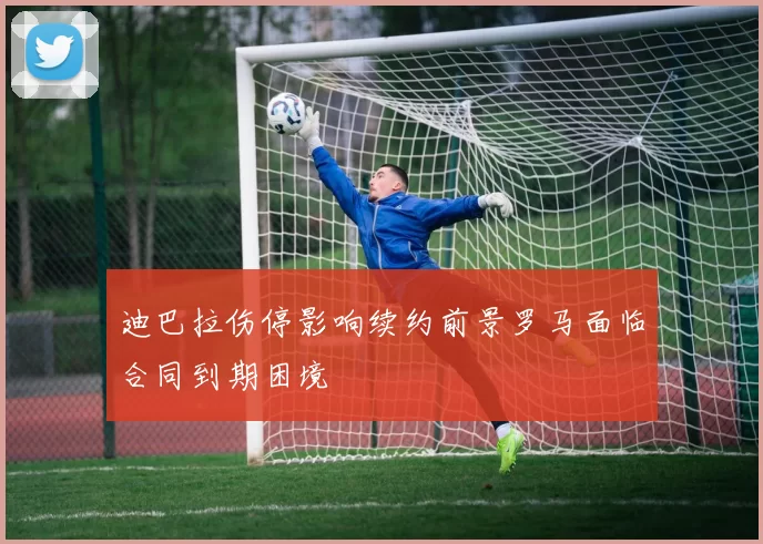 迪巴拉伤停影响续约前景罗马面临合同到期困境