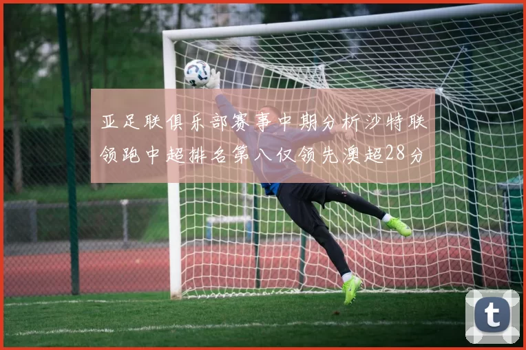 亚足联俱乐部赛事中期分析沙特联领跑中超排名第八仅领先澳超28分