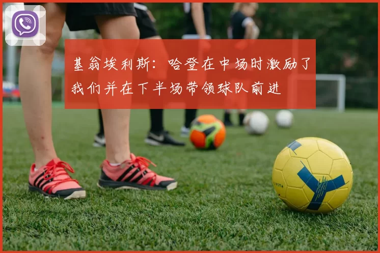 基翁埃利斯：哈登在中场时激励了我们并在下半场带领球队前进